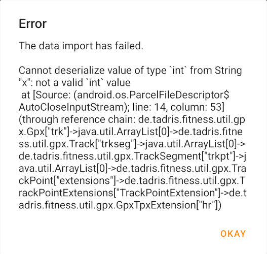 Error The data import has failed. Cannot deserialize value of type “int” from String "x": not a valid "int" value at [Source: (android.os.ParcelFileDescriptor$ AutoCloselnputStream); line: 14, column: 53] (through reference chain: de.tadris.fitness.util.gp x.Gpx["trk"]->java.util. ArrayList[0]->de.tadris.fitne ss.util.gpx.Track['trkseg']->java.util. ArrayList[0]->de.tadris fitness.util.gpx. TrackSegment["trkpt']->j ava.util. ArrayList[0]->de.tadris fitness.util.gpx.Tra ckPoint['extensions']->de.tadris.fitness.util.gpx.TrackPointExtensions|'TrackPointExtension']->de.t adris. fitness. util.gpx.GpxTpxExtension["hr"]) 